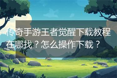 传奇手游王者觉醒下载教程在哪找？怎么操作下载？