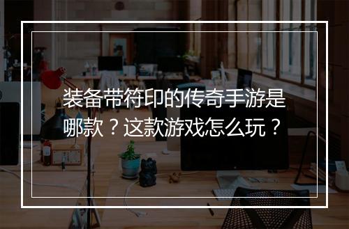 装备带符印的传奇手游是哪款？这款游戏怎么玩？