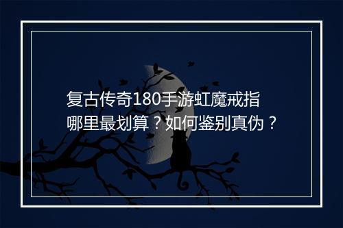 复古传奇180手游虹魔戒指哪里最划算？如何鉴别真伪？