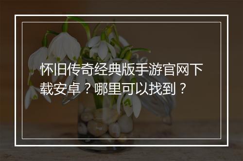 怀旧传奇经典版手游官网下载安卓？哪里可以找到？