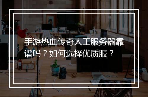 手游热血传奇人工服务器靠谱吗？如何选择优质服？