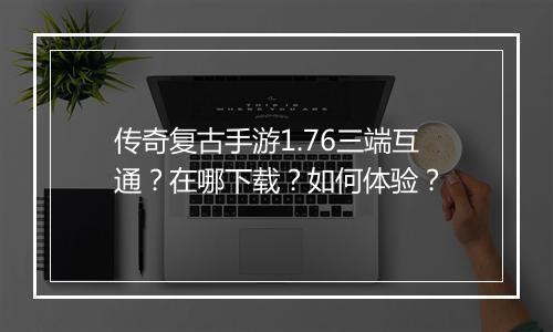 传奇复古手游1.76三端互通？在哪下载？如何体验？