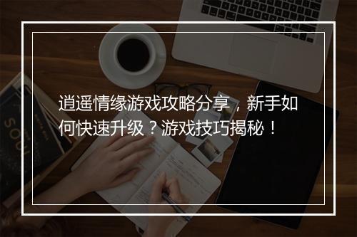 逍遥情缘游戏攻略分享，新手如何快速升级？游戏技巧揭秘！