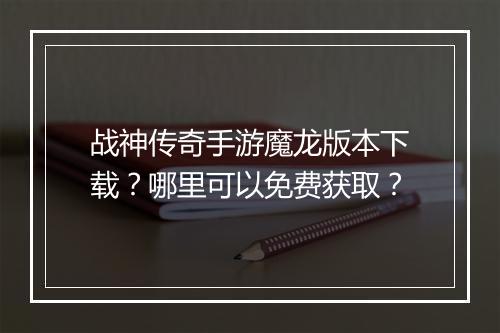 战神传奇手游魔龙版本下载？哪里可以免费获取？