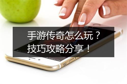 手游传奇怎么玩？技巧攻略分享！