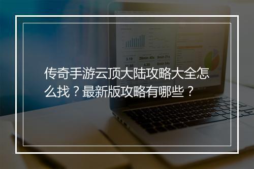 传奇手游云顶大陆攻略大全怎么找？最新版攻略有哪些？