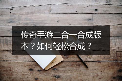 传奇手游二合一合成版本？如何轻松合成？