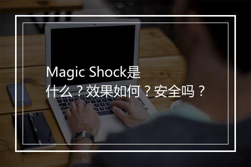 Magic Shock是什么？效果如何？安全吗？