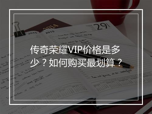 传奇荣耀VIP价格是多少？如何购买最划算？