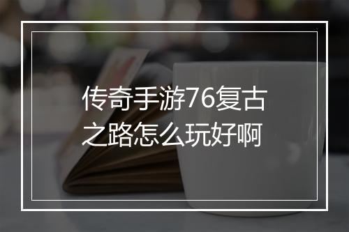 传奇手游76复古之路怎么玩好啊