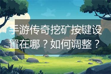 手游传奇挖矿按键设置在哪？如何调整？