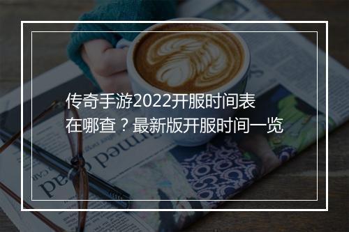 传奇手游2022开服时间表在哪查？最新版开服时间一览