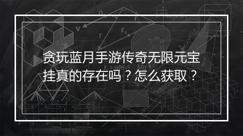 贪玩蓝月手游传奇无限元宝挂真的存在吗？怎么获取？