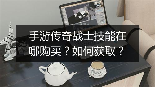 手游传奇战士技能在哪购买？如何获取？