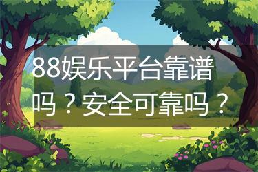 88娱乐平台靠谱吗？安全可靠吗？