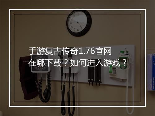 手游复古传奇1.76官网在哪下载？如何进入游戏？