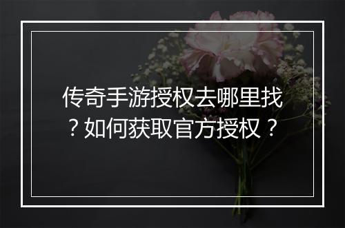 传奇手游授权去哪里找？如何获取官方授权？