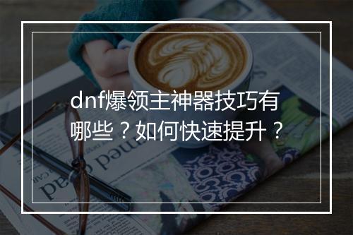 dnf爆领主神器技巧有哪些？如何快速提升？