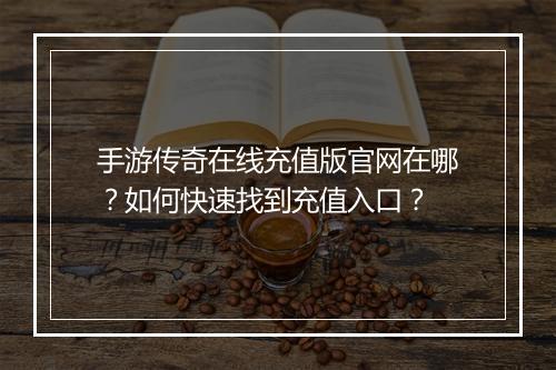 手游传奇在线充值版官网在哪？如何快速找到充值入口？