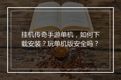 挂机传奇手游单机，如何下载安装？玩单机版安全吗？