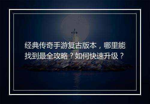 经典传奇手游复古版本，哪里能找到最全攻略？如何快速升级？