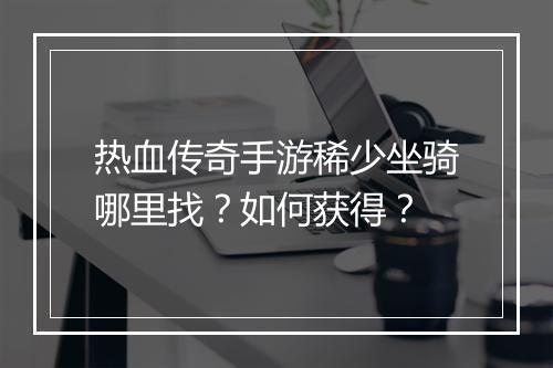 热血传奇手游稀少坐骑哪里找？如何获得？