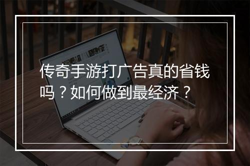 传奇手游打广告真的省钱吗？如何做到最经济？
