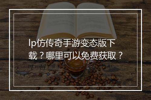 lp仿传奇手游变态版下载？哪里可以免费获取？