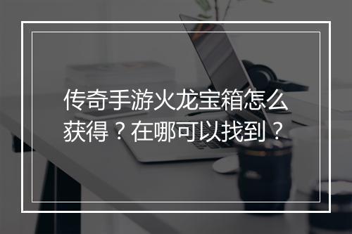 传奇手游火龙宝箱怎么获得？在哪可以找到？