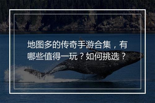 地图多的传奇手游合集，有哪些值得一玩？如何挑选？