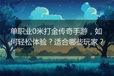 单职业0米打金传奇手游，如何轻松体验？适合哪些玩家？