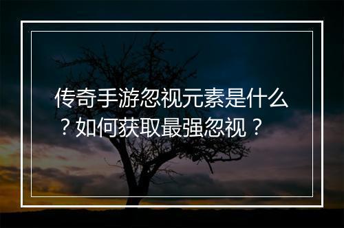 传奇手游忽视元素是什么？如何获取最强忽视？
