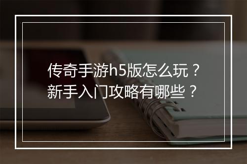 传奇手游h5版怎么玩？新手入门攻略有哪些？