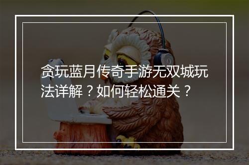 贪玩蓝月传奇手游无双城玩法详解？如何轻松通关？