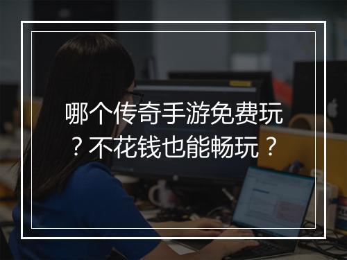 哪个传奇手游免费玩？不花钱也能畅玩？