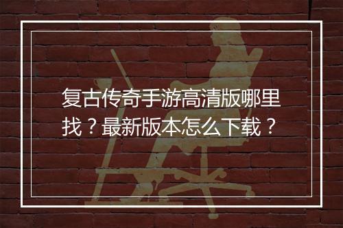 复古传奇手游高清版哪里找？最新版本怎么下载？