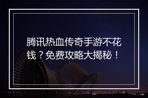 腾讯热血传奇手游不花钱？免费攻略大揭秘！