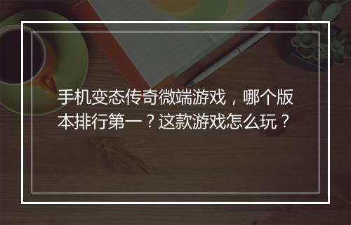 手机变态传奇微端游戏，哪个版本排行第一？这款游戏怎么玩？