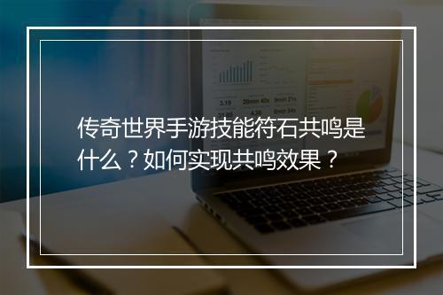 传奇世界手游技能符石共鸣是什么？如何实现共鸣效果？