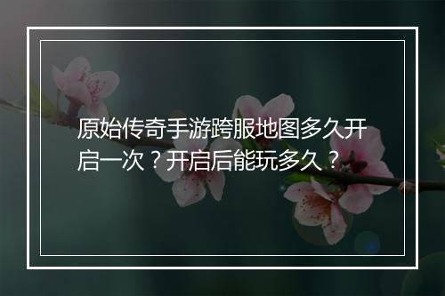 原始传奇手游跨服地图多久开启一次？开启后能玩多久？