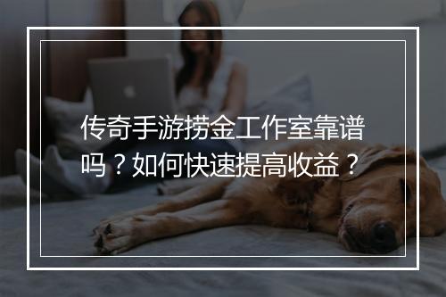 传奇手游捞金工作室靠谱吗？如何快速提高收益？
