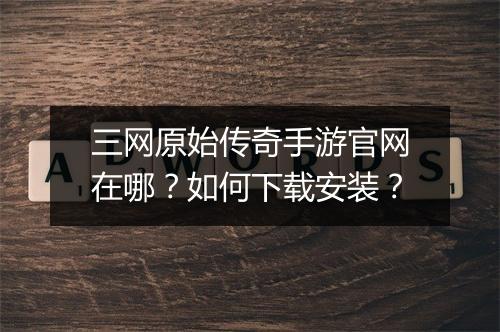 三网原始传奇手游官网在哪？如何下载安装？