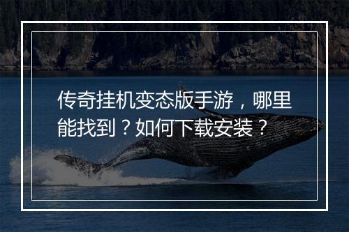 传奇挂机变态版手游，哪里能找到？如何下载安装？