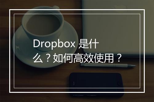 Dropbox 是什么？如何高效使用？