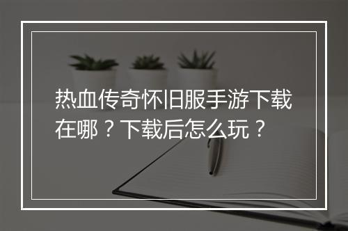 热血传奇怀旧服手游下载在哪？下载后怎么玩？