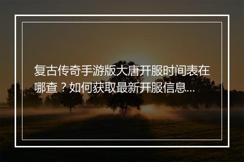 复古传奇手游版大唐开服时间表在哪查？如何获取最新开服信息？