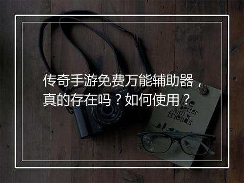 传奇手游免费万能辅助器，真的存在吗？如何使用？