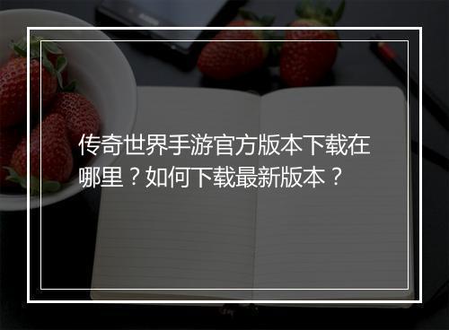 传奇世界手游官方版本下载在哪里？如何下载最新版本？