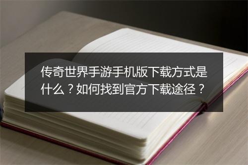 传奇世界手游手机版下载方式是什么？如何找到官方下载途径？