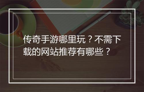 传奇手游哪里玩？不需下载的网站推荐有哪些？